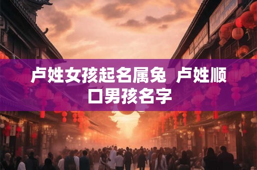 卢姓女孩起名属兔  卢姓顺口男孩名字
