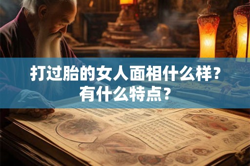 打过胎的女人面相什么样?有什么特点? 打过胎的女人面相什么样?有什么特点?