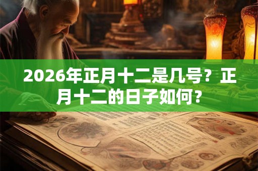 2026年正月十二是几号？正月十二的日子如何？
