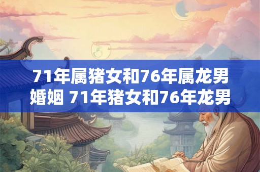 71年属猪女和76年属龙男婚姻 71年猪女和76年龙男配吗