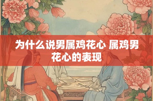 为什么说男属鸡花心 属鸡男花心的表现