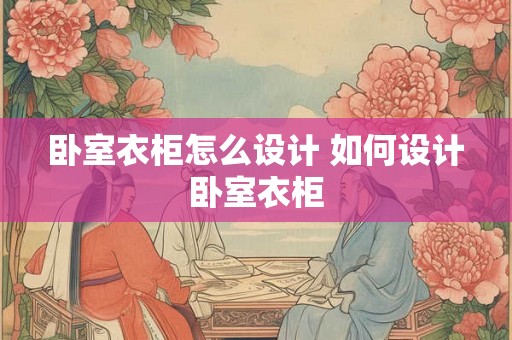 卧室衣柜怎么设计 如何设计卧室衣柜 卧室衣柜怎么设计 如何设计卧室衣柜