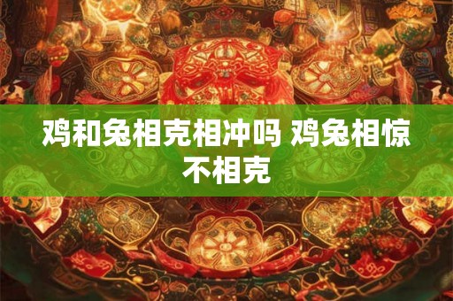 鸡和兔相克相冲吗 鸡兔相惊不相克