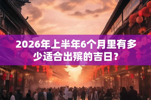 2026年上半年6个月里有多少适合出殡的吉日？