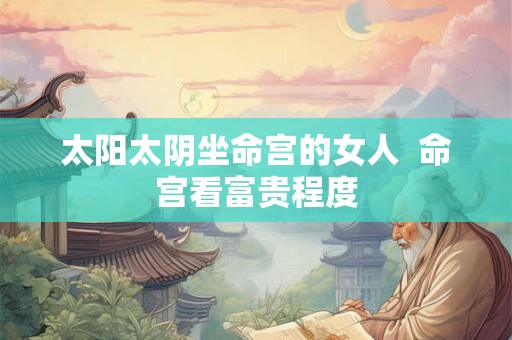 太阳太阴坐命宫的女人  命宫看富贵程度