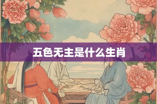 五色无主是什么生肖 五色无主是什么生肖