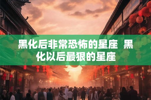 黑化后非常恐怖的星座  黑化以后最狠的星座