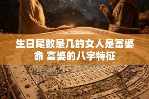 生日尾数是几的女人是富婆命 富婆的八字特征