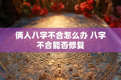 俩人八字不合怎么办 八字不合能否修复