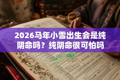 2026马年小雪出生会是纯阴命吗？纯阴命很可怕吗