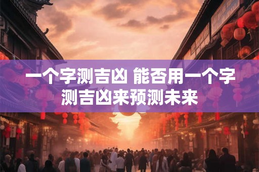 一个字测吉凶 能否用一个字测吉凶来预测未来