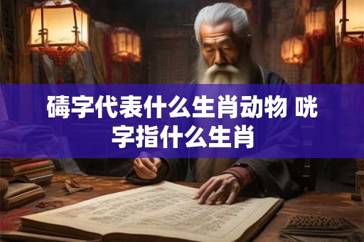 碡字代表什么生肖动物 咣字指什么生肖