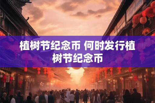 植树节纪念币 何时发行植树节纪念币