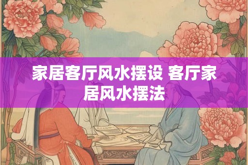 家居客厅风水摆设 客厅家居风水摆法 家居客厅风水摆设 客厅家居风水摆法
