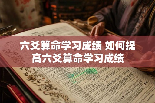 六爻算命学习成绩 如何提高六爻算命学习成绩 六爻算命学习成绩 如何提高六爻算命学习成绩