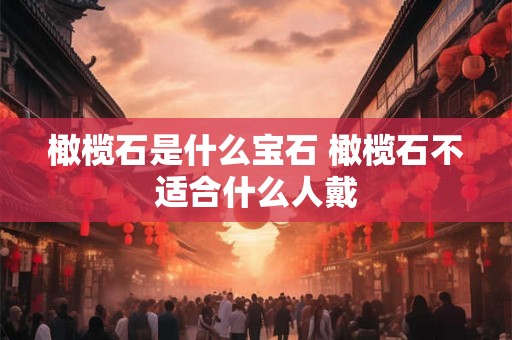 橄榄石是什么宝石 橄榄石不适合什么人戴