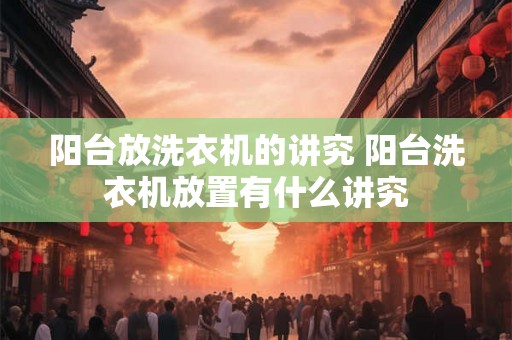 阳台放洗衣机的讲究 阳台洗衣机放置有什么讲究