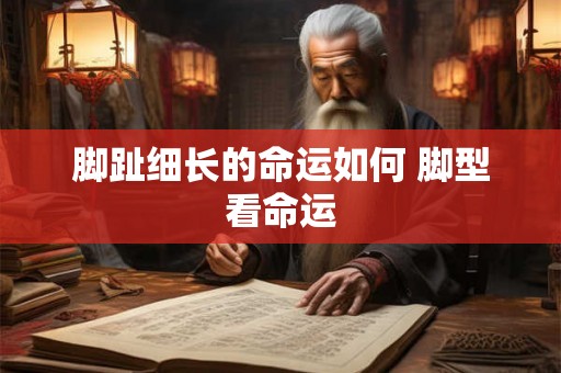 脚趾细长的命运如何 脚型看命运 脚趾细长的命运如何 脚型看命运
