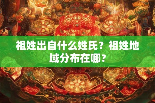 祖姓出自什么姓氏?祖姓地域分布在哪? 祖姓出自什么姓氏?祖姓地域分布在哪?