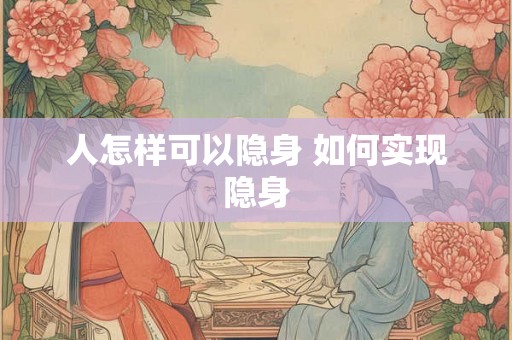 人怎样可以隐身 如何实现隐身 人怎样可以隐身 如何实现隐身