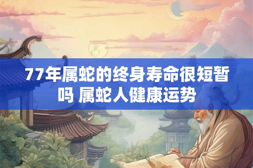 77年属蛇的终身寿命很短暂吗 属蛇人健康运势
