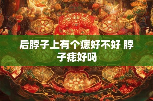 后脖子上有个痣好不好 脖子痣好吗