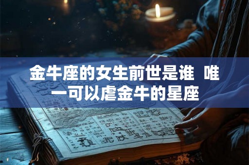 金牛座的女生前世是谁 唯一可以虐金牛的星座 金牛座的女生前世是谁 唯一可以虐金牛的星座