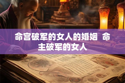 命宫破军的女人的婚姻  命主破军的女人