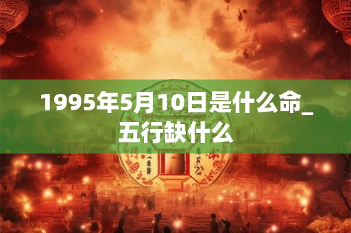 1995年5月10日是什么命_五行缺什么 1995年5月10日是什么命_五行缺什么