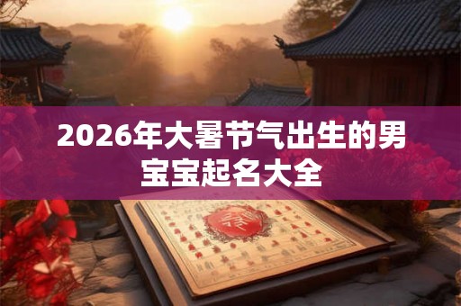 2026年大暑节气出生的男宝宝起名大全
