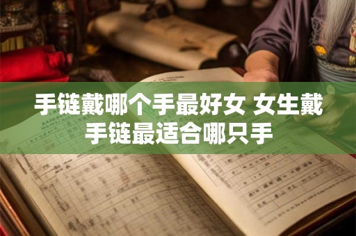 手链戴哪个手最好女 女生戴手链最适合哪只手 手链戴哪个手最好女 女生戴手链最适合哪只手