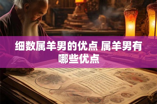 细数属羊男的优点 属羊男有哪些优点 细数属羊男的优点 属羊男有哪些优点