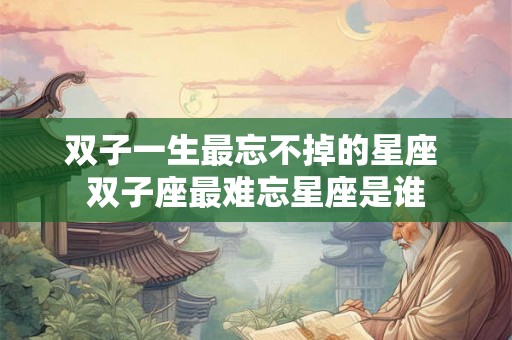 双子一生最忘不掉的星座 双子座最难忘星座是谁
