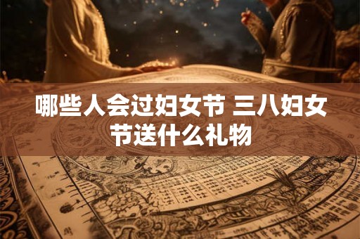 哪些人会过妇女节 三八妇女节送什么礼物