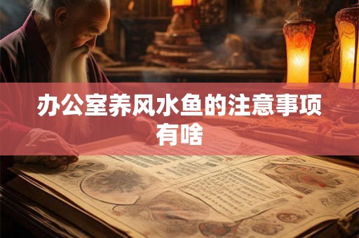 办公室养风水鱼的注意事项有啥