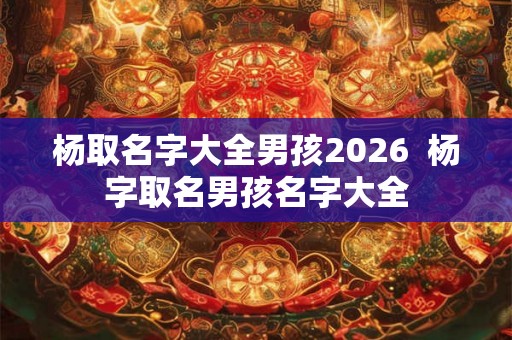 杨取名字大全男孩2026  杨字取名男孩名字大全