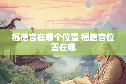 福德宫在哪个位置 福德宫位置在哪 福德宫在哪个位置 福德宫位置在哪