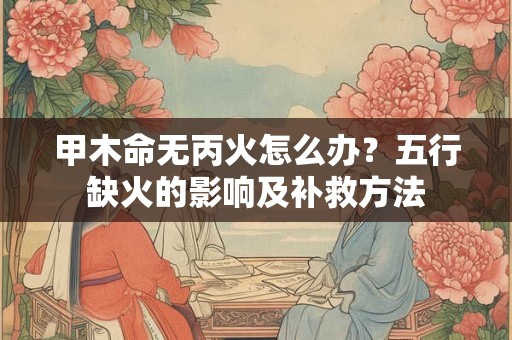 甲木命无丙火怎么办？五行缺火的影响及补救方法