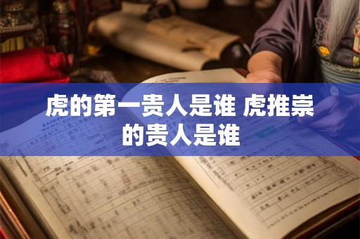 虎的第一贵人是谁 虎推崇的贵人是谁