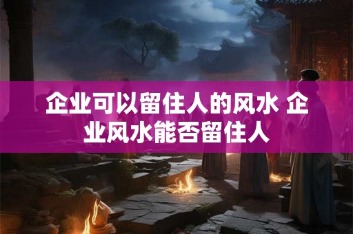 企业可以留住人的风水 企业风水能否留住人