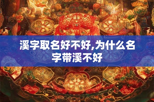 溪字取名好不好,为什么名字带溪不好 溪字取名好不好,为什么名字带溪不好