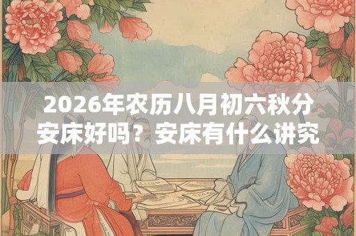 2026年农历八月初六秋分安床好吗？安床有什么讲究和忌讳？