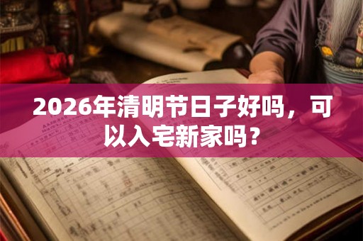 2026年清明节日子好吗，可以入宅新家吗？