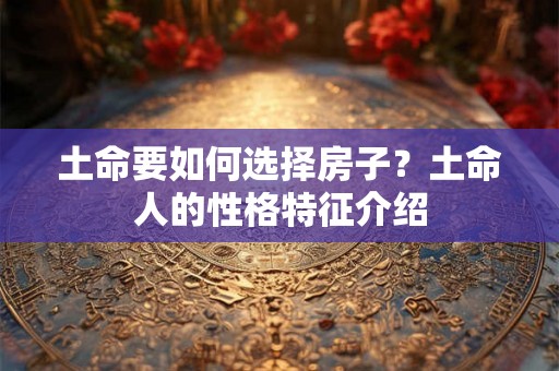 土命要如何选择房子？土命人的性格特征介绍