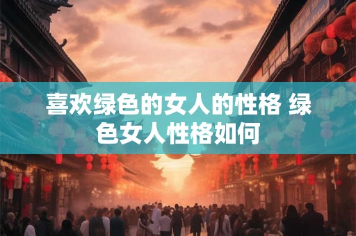 喜欢绿色的女人的性格 绿色女人性格如何