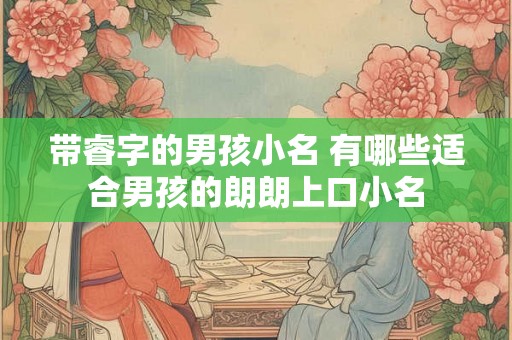带睿字的男孩小名 有哪些适合男孩的朗朗上口小名