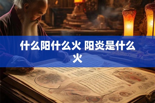 什么阳什么火 阳炎是什么火