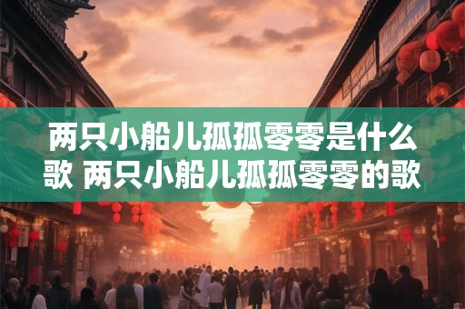 两只小船儿孤孤零零是什么歌 两只小船儿孤孤零零的歌名是什么