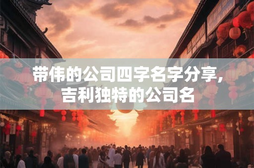 带伟的公司四字名字分享,吉利独特的公司名