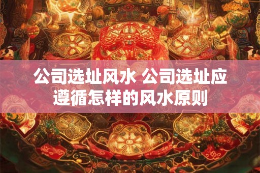 公司选址风水 公司选址应遵循怎样的风水原则